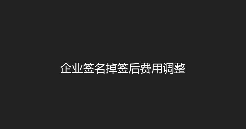 企业签名掉签后费用调整 封面图