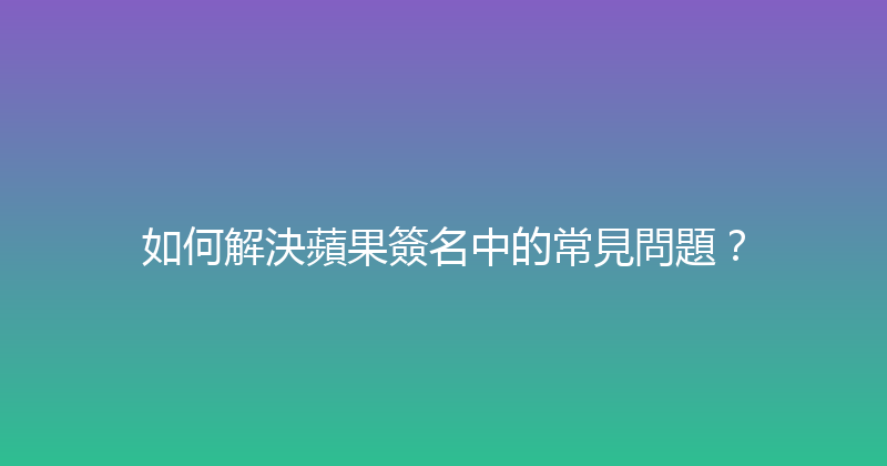 如何解決蘋果簽名中的常見問題？ 封面图