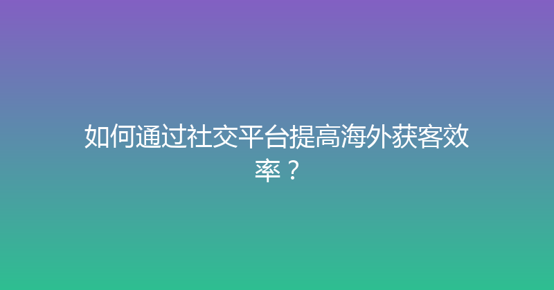 如何通过社交平台提高海外获客效率？ 封面图