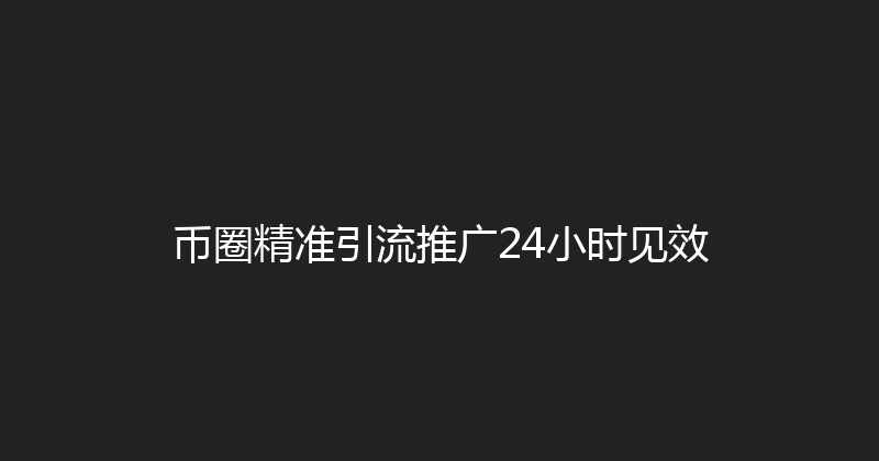 币圈精准引流推广24小时见效 封面图