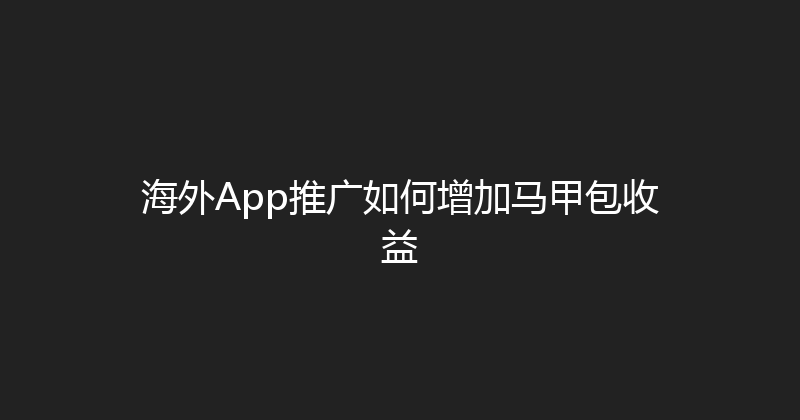 海外App推广如何增加马甲包收益 封面图