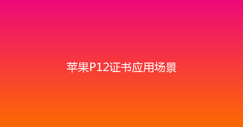苹果P12证书应用场景 封面图