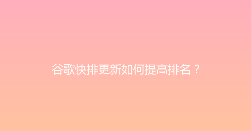 谷歌快排更新如何提高排名？ 封面图