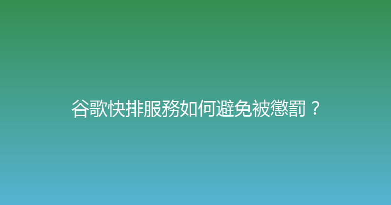 谷歌快排服務如何避免被懲罰？ 封面图