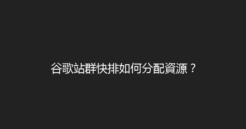 谷歌站群快排如何分配資源？ 封面图