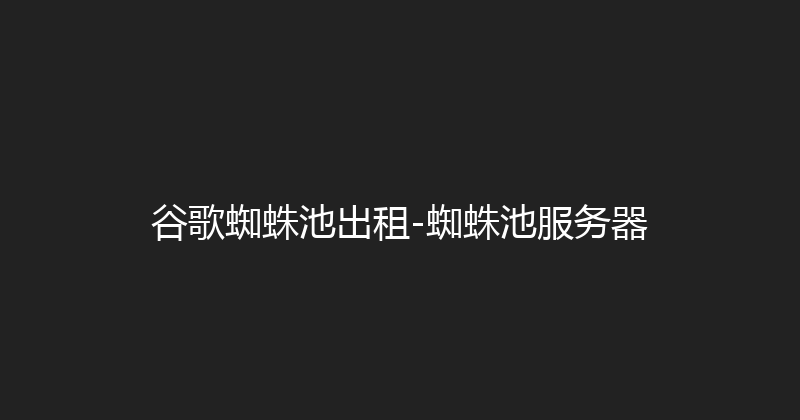 谷歌蜘蛛池出租-蜘蛛池服务器 封面图