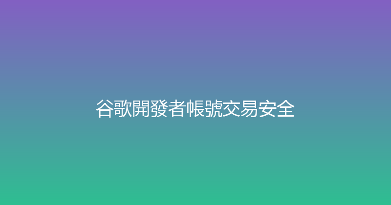谷歌開發者帳號交易安全 封面图