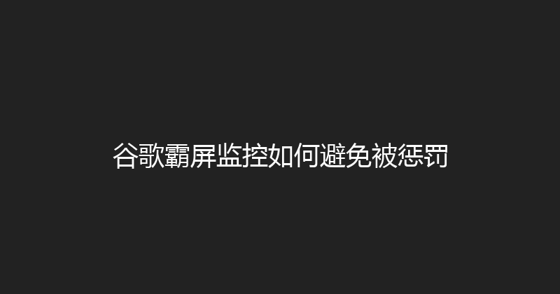 谷歌霸屏监控如何避免被惩罚 封面图